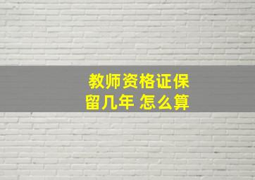 教师资格证保留几年 怎么算